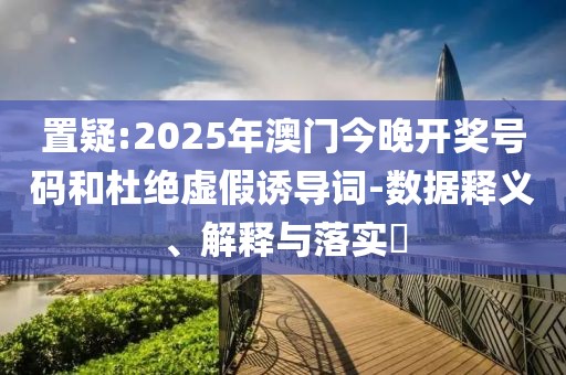 置疑:2025年澳門今晚開獎(jiǎng)號(hào)碼和杜絕虛假誘導(dǎo)詞-數(shù)據(jù)釋義、解釋與落實(shí)?
