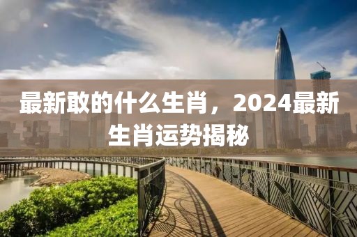最新敢的什么生肖，2024最新生肖運勢揭秘