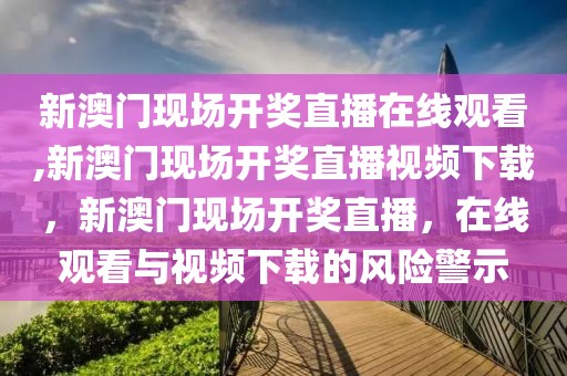 新澳門現(xiàn)場開獎直播在線觀看,新澳門現(xiàn)場開獎直播視頻下載，新澳門現(xiàn)場開獎直播，在線觀看與視頻下載的風險警示