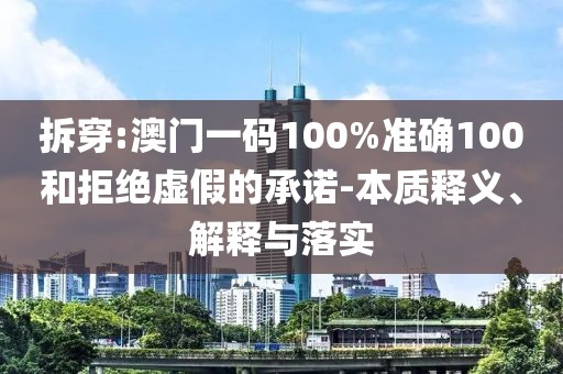 拆穿:澳門一碼100%準確100和拒絕虛假的承諾-本質釋義、解釋與落實