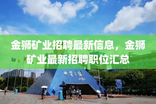 金獅礦業(yè)招聘最新信息，金獅礦業(yè)最新招聘職位匯總