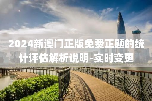 2024新澳門正版免費正題的統(tǒng)計評估解析說明-實時變更