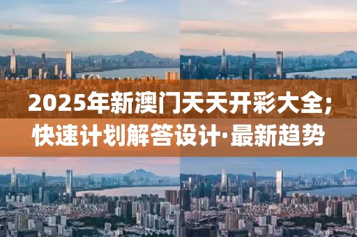 2025年新澳門天天開彩大全;快速計劃解答設(shè)計·最新趨勢