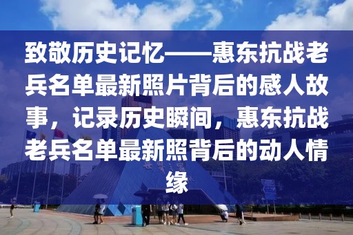 致敬歷史記憶——惠東抗戰(zhàn)老兵名單最新照片背后的感人故事，記錄歷史瞬間，惠東抗戰(zhàn)老兵名單最新照背后的動人情緣