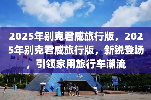 2025年別克君威旅行版，2025年別克君威旅行版，新銳登場(chǎng)，引領(lǐng)家用旅行車潮流