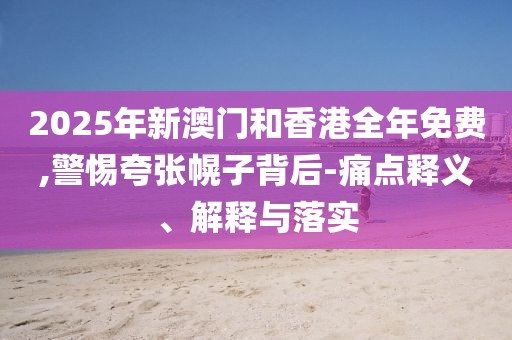 2025年新澳門和香港全年免費,警惕夸張幌子背后-痛點釋義、解釋與落實