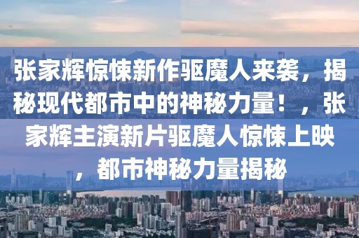 張家輝驚悚新作驅(qū)魔人來(lái)襲，揭秘現(xiàn)代都市中的神秘力量！，張家輝主演新片驅(qū)魔人驚悚上映，都市神秘力量揭秘