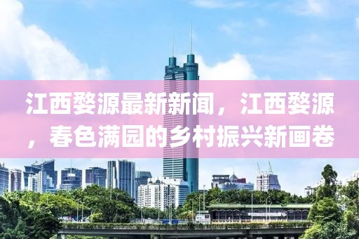 江西婺源最新新聞，江西婺源，春色滿園的鄉(xiāng)村振興新畫卷