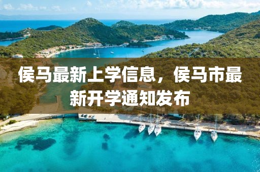 侯馬最新上學信息，侯馬市最新開學通知發(fā)布