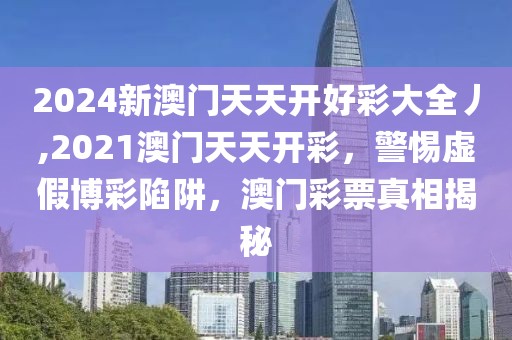 2024新澳門天天開好彩大全丿,2021澳門天天開彩，警惕虛假博彩陷阱，澳門彩票真相揭秘