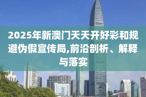 2025年新澳門天天開好彩和規(guī)避偽假宣傳局,前沿剖析、解釋與落實