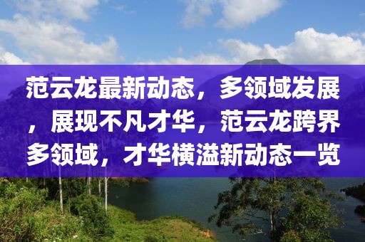 范云龍最新動態(tài)，多領(lǐng)域發(fā)展，展現(xiàn)不凡才華，范云龍跨界多領(lǐng)域，才華橫溢新動態(tài)一覽