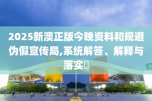 2025新澳正版今晚資料和規(guī)避偽假宣傳局,系統(tǒng)解答、解釋與落實(shí)?