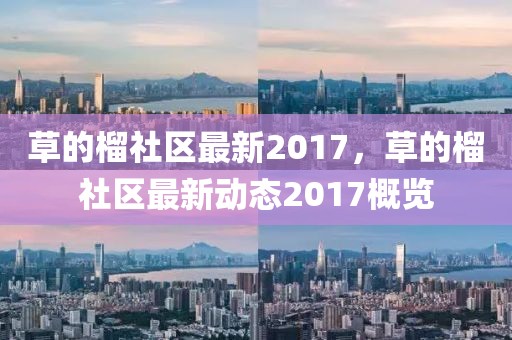 草的榴社區(qū)最新2017，草的榴社區(qū)最新動(dòng)態(tài)2017概覽