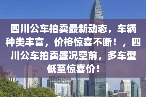 四川公車拍賣最新動態(tài)，車輛種類豐富，價格驚喜不斷！，四川公車拍賣盛況空前，多車型低至驚喜價！