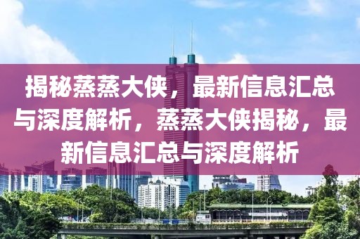 揭秘蒸蒸大俠，最新信息匯總與深度解析，蒸蒸大俠揭秘，最新信息匯總與深度解析