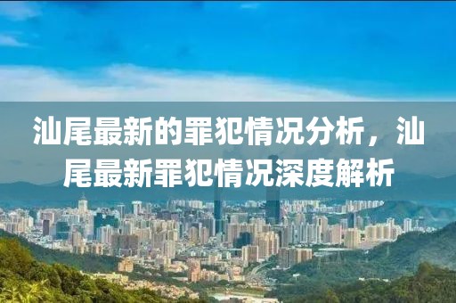 汕尾最新的罪犯情況分析，汕尾最新罪犯情況深度解析
