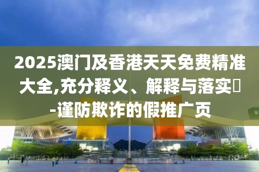 2025澳門及香港天天免費精準大全,充分釋義、解釋與落實?-謹防欺詐的假推廣頁