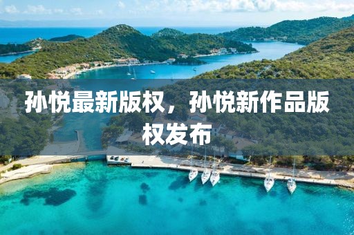 孫悅最新版權(quán)，孫悅新作品版權(quán)發(fā)布