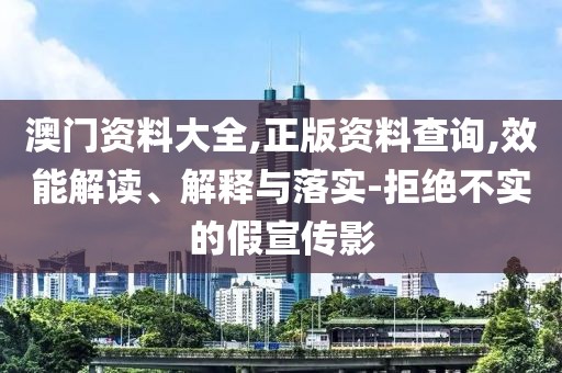 澳門資料大全,正版資料查詢,效能解讀、解釋與落實-拒絕不實的假宣傳影