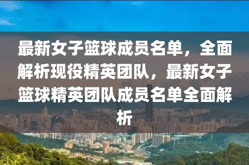 最新女子籃球成員名單，全面解析現(xiàn)役精英團(tuán)隊(duì)，最新女子籃球精英團(tuán)隊(duì)成員名單全面解析