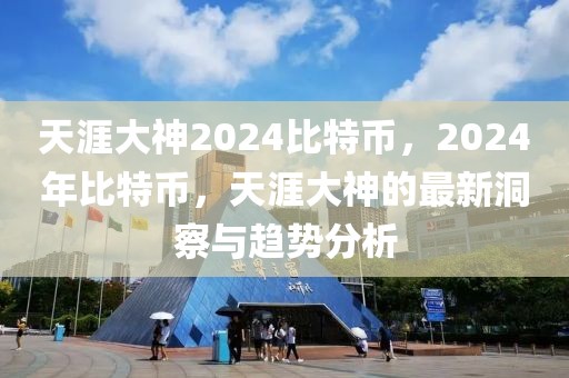 天涯大神2024比特幣，2024年比特幣，天涯大神的最新洞察與趨勢分析