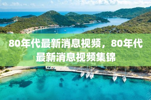 80年代最新消息視頻，80年代最新消息視頻集錦