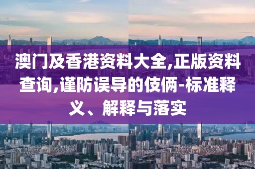 澳門及香港資料大全,正版資料查詢,謹防誤導的伎倆-標準釋義、解釋與落實