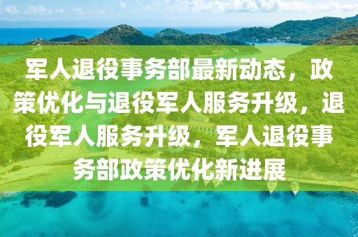 軍人退役事務(wù)部最新動(dòng)態(tài)，政策優(yōu)化與退役軍人服務(wù)升級(jí)，退役軍人服務(wù)升級(jí)，軍人退役事務(wù)部政策優(yōu)化新進(jìn)展