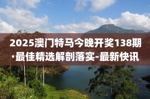 2025澳門(mén)特馬今晚開(kāi)獎(jiǎng)138期·最佳精選解剖落實(shí)-最新快訊