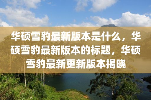 華碩雪豹最新版本是什么，華碩雪豹最新版本的標(biāo)題，華碩雪豹最新更新版本揭曉