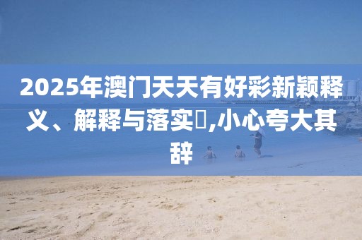 2025年澳門天天有好彩新穎釋義、解釋與落實?,小心夸大其辭