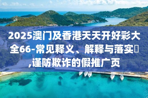 2025澳門及香港天天開好彩大全66-常見釋義、解釋與落實?,謹(jǐn)防欺詐的假推廣頁