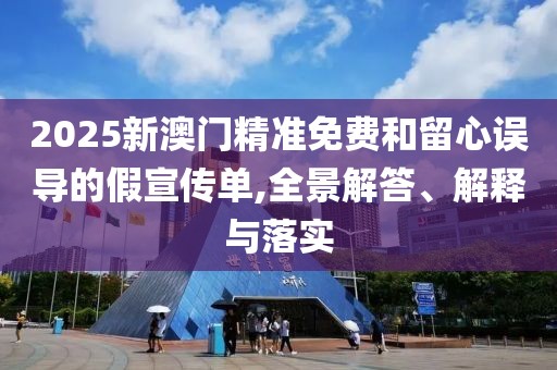 2025新澳門精準(zhǔn)免費(fèi)和留心誤導(dǎo)的假宣傳單,全景解答、解釋與落實(shí)