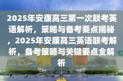 2025年安康高三第一次聯(lián)考英語解析，策略與備考要點揭秘，2025年安康高三英語聯(lián)考解析，備考策略與關(guān)鍵要點全解析