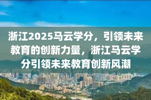 浙江2025馬云學分，引領未來教育的創(chuàng)新力量，浙江馬云學分引領未來教育創(chuàng)新風潮