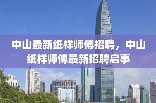 中山最新紙樣師傅招聘，中山紙樣師傅最新招聘啟事