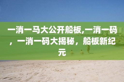 一消一馬大公開船板,一消一碼，一消一碼大揭秘，船板新紀(jì)元