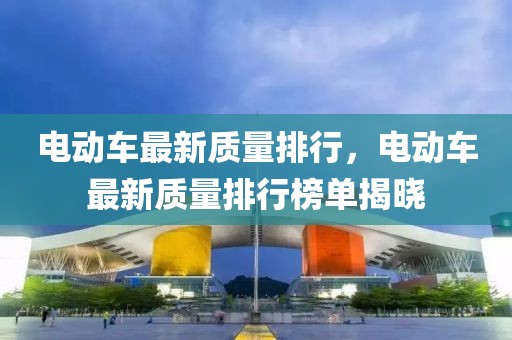 電動(dòng)車最新質(zhì)量排行，電動(dòng)車最新質(zhì)量排行榜單揭曉