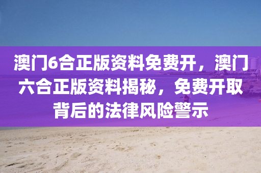 澳門6合正版資料免費(fèi)開，澳門六合正版資料揭秘，免費(fèi)開取背后的法律風(fēng)險警示