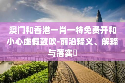 澳門和香港一肖一特免費開和小心虛假鼓吹-前沿釋義、解釋與落實?