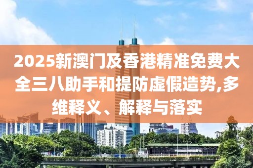 2025新澳門及香港精準(zhǔn)免費(fèi)大全三八助手和提防虛假造勢(shì),多維釋義、解釋與落實(shí)