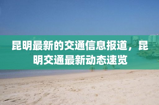 昆明最新的交通信息報(bào)道，昆明交通最新動(dòng)態(tài)速覽