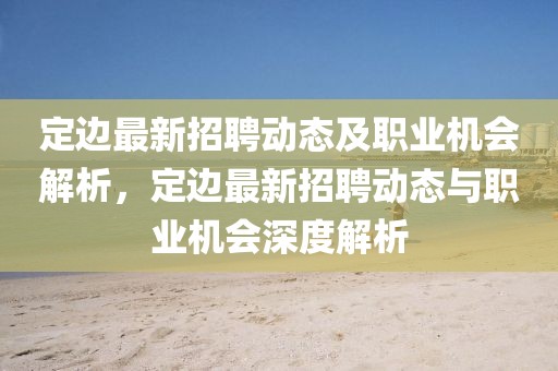 定邊最新招聘動(dòng)態(tài)及職業(yè)機(jī)會(huì)解析，定邊最新招聘動(dòng)態(tài)與職業(yè)機(jī)會(huì)深度解析
