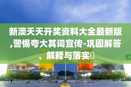 新澳天天開(kāi)獎(jiǎng)資料大全最新版,警惕夸大其詞宣傳-鞏固解答、解釋與落實(shí)?
