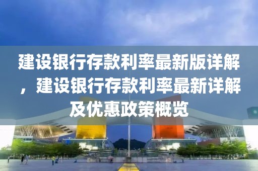 建設(shè)銀行存款利率最新版詳解，建設(shè)銀行存款利率最新詳解及優(yōu)惠政策概覽