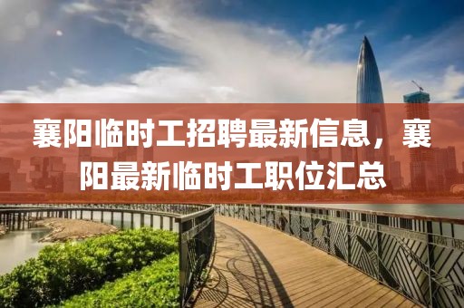 襄陽臨時工招聘最新信息，襄陽最新臨時工職位匯總