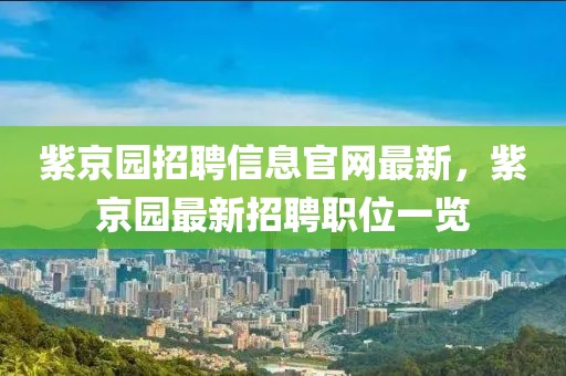 紫京園招聘信息官網(wǎng)最新，紫京園最新招聘職位一覽