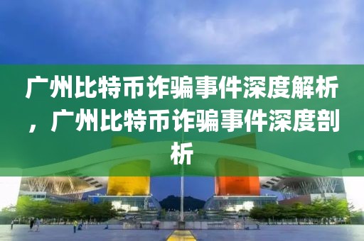 廣州比特幣詐騙事件深度解析，廣州比特幣詐騙事件深度剖析