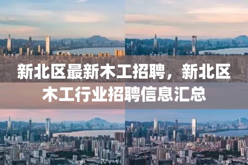 新北區(qū)最新木工招聘，新北區(qū)木工行業(yè)招聘信息匯總